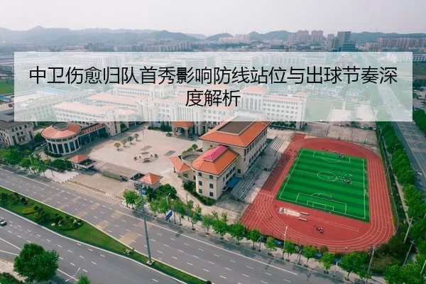 中卫伤愈归队首秀影响防线站位与出球节奏深度解析