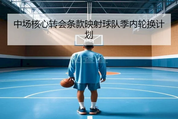 中场核心转会条款映射球队季内轮换计划